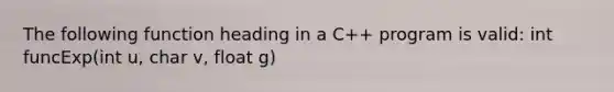 The following function heading in a C++ program is valid: int funcExp(int u, char v, float g)