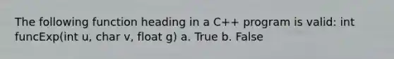 The following function heading in a C++ program is valid: int funcExp(int u, char v, float g) a. True b. False