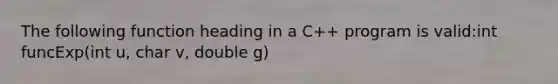 The following function heading in a C++ program is valid:int funcExp(int u, char v, double g)