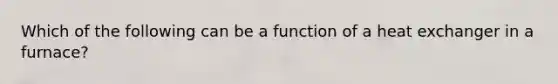 Which of the following can be a function of a heat exchanger in a furnace?