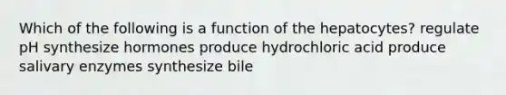 Which of the following is a function of the hepatocytes? regulate pH synthesize hormones produce hydrochloric acid produce salivary enzymes synthesize bile