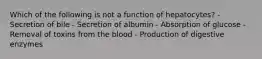 Which of the following is not a function of hepatocytes? - Secretion of bile - Secretion of albumin - Absorption of glucose - Removal of toxins from the blood - Production of digestive enzymes