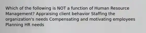 Which of the following is NOT a function of Human Resource Management? Appraising client behavior Staffing the organization's needs Compensating and motivating employees Planning HR needs