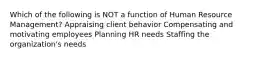 Which of the following is NOT a function of Human Resource Management? Appraising client behavior Compensating and motivating employees Planning HR needs Staffing the organization's needs