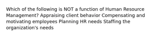 Which of the following is NOT a function of Human Resource Management? Appraising client behavior Compensating and motivating employees Planning HR needs Staffing the organization's needs