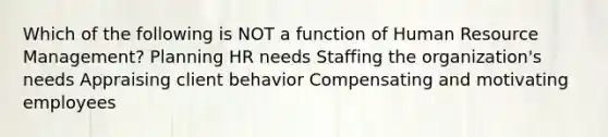 Which of the following is NOT a function of Human <a href='https://www.questionai.com/knowledge/k2xTijDAd4-resource-management' class='anchor-knowledge'>resource management</a>? Planning HR needs Staffing the organization's needs Appraising client behavior Compensating and motivating employees