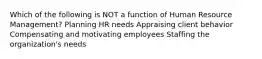 Which of the following is NOT a function of Human Resource Management? Planning HR needs Appraising client behavior Compensating and motivating employees Staffing the organization's needs