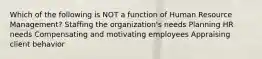 Which of the following is NOT a function of Human Resource Management? Staffing the organization's needs Planning HR needs Compensating and motivating employees Appraising client behavior