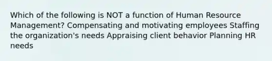 Which of the following is NOT a function of Human Resource Management? Compensating and motivating employees Staffing the organization's needs Appraising client behavior Planning HR needs