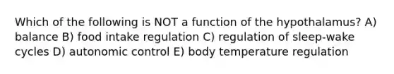 Which of the following is NOT a function of the hypothalamus? A) balance B) food intake regulation C) regulation of sleep-wake cycles D) autonomic control E) body temperature regulation