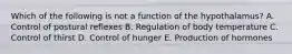 Which of the following is not a function of the hypothalamus? A. Control of postural reflexes B. Regulation of body temperature C. Control of thirst D. Control of hunger E. Production of hormones