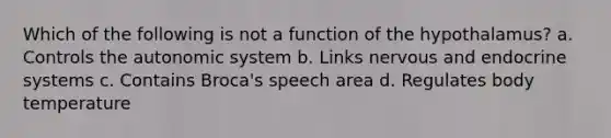 Which of the following is not a function of the hypothalamus? a. Controls the autonomic system b. Links nervous and endocrine systems c. Contains Broca's speech area d. Regulates body temperature