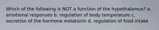 Which of the following is NOT a function of the hypothalamus? a. emotional responses b. regulation of body temperature c. secretion of the hormone melatonin d. regulation of food intake