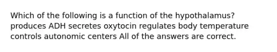 Which of the following is a function of the hypothalamus? produces ADH secretes oxytocin regulates body temperature controls autonomic centers All of the answers are correct.