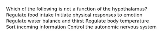 Which of the following is not a function of the hypothalamus? Regulate food intake Initiate physical responses to emotion Regulate water balance and thirst Regulate body temperature Sort incoming information Control the autonomic nervous system