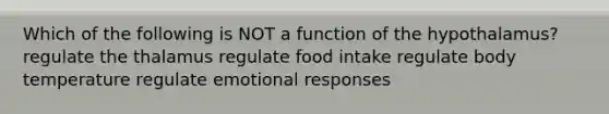 Which of the following is NOT a function of the hypothalamus? regulate the thalamus regulate food intake regulate body temperature regulate emotional responses