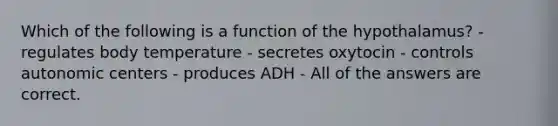 Which of the following is a function of the hypothalamus? - regulates body temperature - secretes oxytocin - controls autonomic centers - produces ADH - All of the answers are correct.