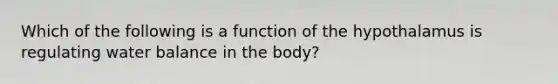 Which of the following is a function of the hypothalamus is regulating water balance in the body?