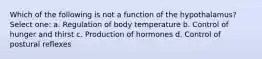 Which of the following is not a function of the hypothalamus? Select one: a. Regulation of body temperature b. Control of hunger and thirst c. Production of hormones d. Control of postural reflexes