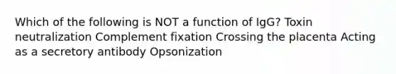 Which of the following is NOT a function of IgG? Toxin neutralization Complement fixation Crossing the placenta Acting as a secretory antibody Opsonization