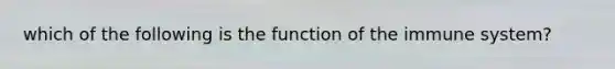 which of the following is the function of the immune system?