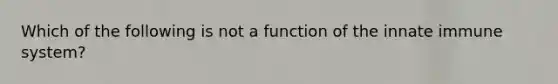 Which of the following is not a function of the innate immune system?