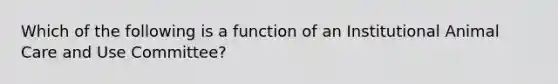 Which of the following is a function of an Institutional Animal Care and Use Committee?