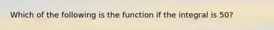 Which of the following is the function if the integral is 50?