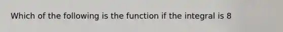 Which of the following is the function if the integral is 8