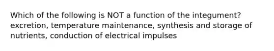 Which of the following is NOT a function of the integument? excretion, temperature maintenance, synthesis and storage of nutrients, conduction of electrical impulses