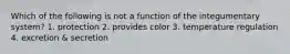 Which of the following is not a function of the integumentary system? 1. protection 2. provides color 3. temperature regulation 4. excretion & secretion