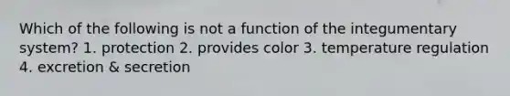 Which of the following is not a function of the integumentary system? 1. protection 2. provides color 3. temperature regulation 4. excretion & secretion