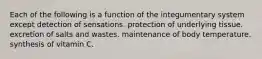 Each of the following is a function of the integumentary system except detection of sensations. protection of underlying tissue. excretion of salts and wastes. maintenance of body temperature. synthesis of vitamin C.