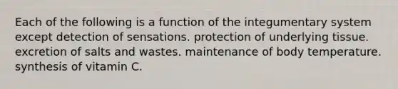 Each of the following is a function of the integumentary system except detection of sensations. protection of underlying tissue. excretion of salts and wastes. maintenance of body temperature. synthesis of vitamin C.