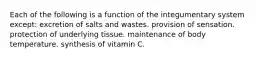 Each of the following is a function of the integumentary system except: excretion of salts and wastes. provision of sensation. protection of underlying tissue. maintenance of body temperature. synthesis of vitamin C.