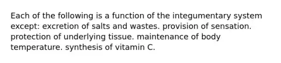 Each of the following is a function of the integumentary system except: excretion of salts and wastes. provision of sensation. protection of underlying tissue. maintenance of body temperature. synthesis of vitamin C.