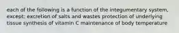 each of the following is a function of the integumentary system, except: excretion of salts and wastes protection of underlying tissue synthesis of vitamin C maintenance of body temperature