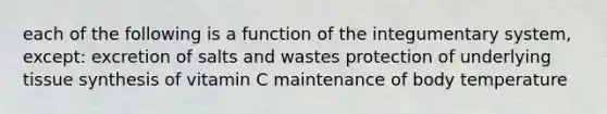 each of the following is a function of the integumentary system, except: excretion of salts and wastes protection of underlying tissue synthesis of vitamin C maintenance of body temperature