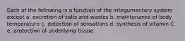 Each of the following is a function of the integumentary system except a. excretion of salts and wastes b. maintenance of body temperature c. detection of sensations d. synthesis of vitamin C e. protection of underlying tissue