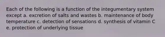 Each of the following is a function of the integumentary system except a. excretion of salts and wastes b. maintenance of body temperature c. detection of sensations d. synthesis of vitamin C e. protection of underlying tissue