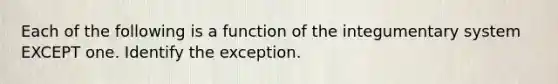 Each of the following is a function of the integumentary system EXCEPT one. Identify the exception.