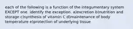 each of the following is a function of the integumentary system EXCEPT one. identify the exception. a)excretion b)nutrition and storage c)synthesis of vitamin C d)maintenance of body temperature e)protection of underlying tissue