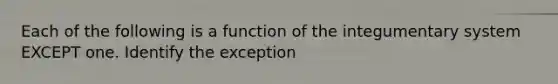 Each of the following is a function of the integumentary system EXCEPT one. Identify the exception