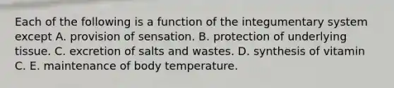 Each of the following is a function of the integumentary system except A. provision of sensation. B. protection of underlying tissue. C. excretion of salts and wastes. D. synthesis of vitamin C. E. maintenance of body temperature.