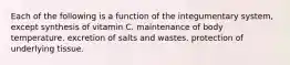 Each of the following is a function of the integumentary system, except synthesis of vitamin C. maintenance of body temperature. excretion of salts and wastes. protection of underlying tissue.