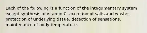 Each of the following is a function of the integumentary system except synthesis of vitamin C. excretion of salts and wastes. protection of underlying tissue. detection of sensations. maintenance of body temperature.