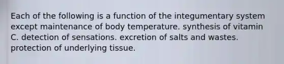 Each of the following is a function of the integumentary system except maintenance of body temperature. synthesis of vitamin C. detection of sensations. excretion of salts and wastes. protection of underlying tissue.