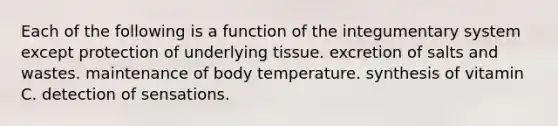 Each of the following is a function of the integumentary system except protection of underlying tissue. excretion of salts and wastes. maintenance of body temperature. synthesis of vitamin C. detection of sensations.