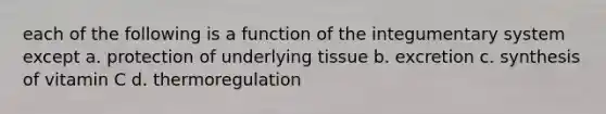 each of the following is a function of the integumentary system except a. protection of underlying tissue b. excretion c. synthesis of vitamin C d. thermoregulation