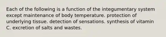 Each of the following is a function of the integumentary system except maintenance of body temperature. protection of underlying tissue. detection of sensations. synthesis of vitamin C. excretion of salts and wastes.